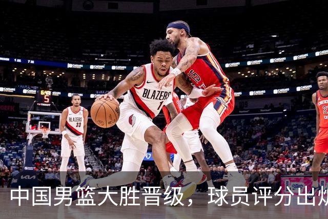 中国男篮大胜晋级，球员评分出炉，高诗岩最差，庞峥麟成最大惊喜