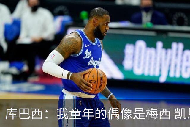 库巴西：我童年的偶像是梅西 凯恩最难对付 若赢世界杯做啥都行