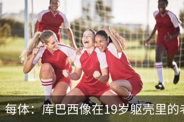 每体：库巴西像在19岁躯壳里的老将，弗里克的体系磨炼了他的意志