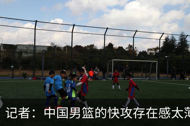 记者：中国男篮的快攻存在感太薄弱了 日本正是用快攻打爆了我们