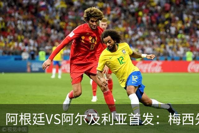 阿根廷VS阿尔及利亚首发：梅西先发创历史 齐达内之子出战
