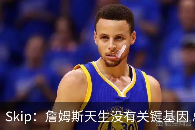 Skip：詹姆斯天生没有关键基因 总决赛胜率也是历史垫底
