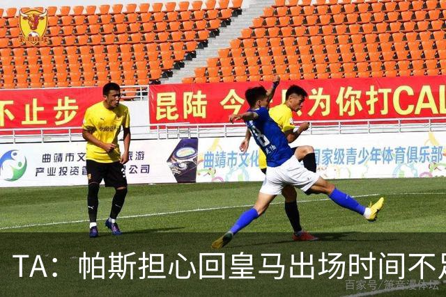 TA：帕斯担心回皇马出场时间不足，皇马表示理解转而签下B席